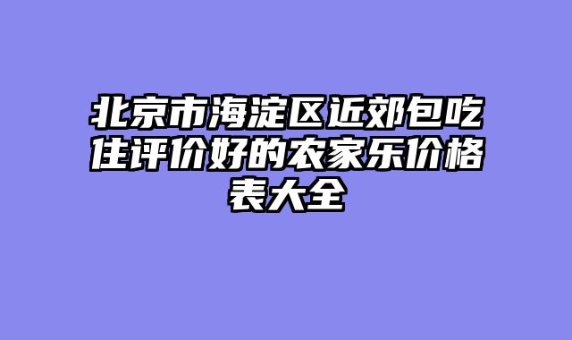北京市海淀区近郊包吃住评价好的农家乐价格表大全