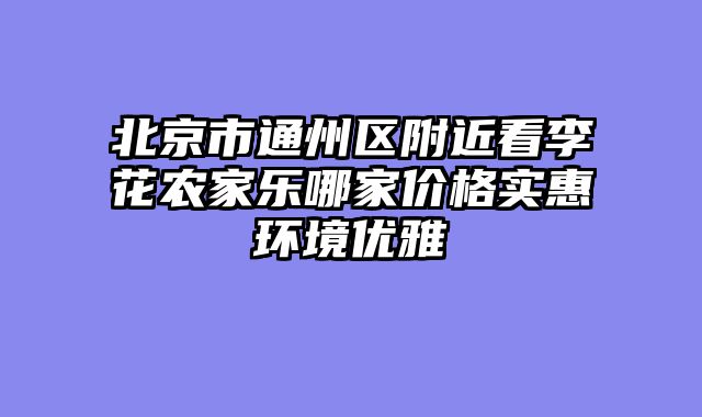 北京市通州区附近看李花农家乐哪家价格实惠环境优雅