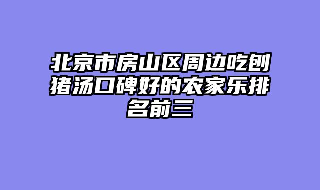 北京市房山区周边吃刨猪汤口碑好的农家乐排名前三