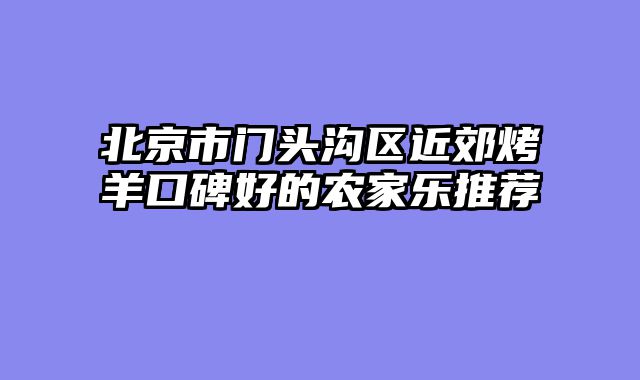 北京市门头沟区近郊烤羊口碑好的农家乐推荐