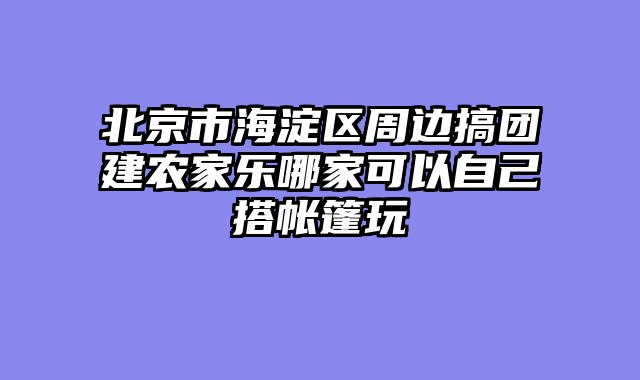 北京市海淀区周边搞团建农家乐哪家可以自己搭帐篷玩