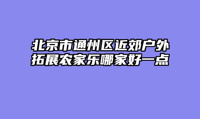 北京市通州区近郊户外拓展农家乐哪家好一点