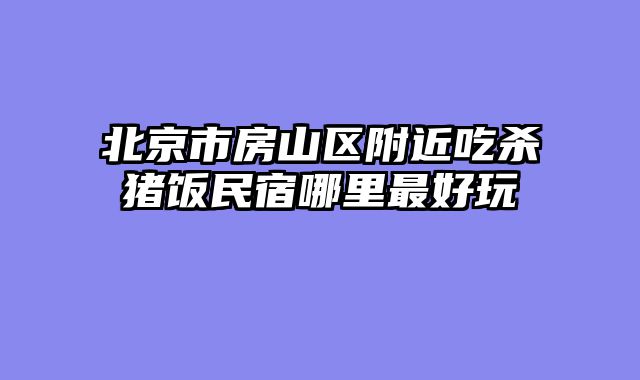 北京市房山区附近吃杀猪饭民宿哪里最好玩