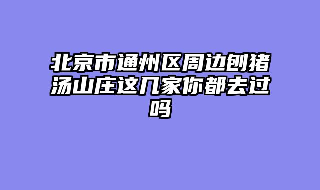 北京市通州区周边刨猪汤山庄这几家你都去过吗