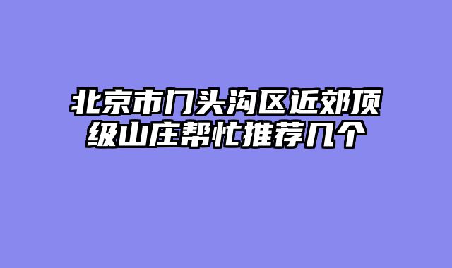 北京市门头沟区近郊顶级山庄帮忙推荐几个