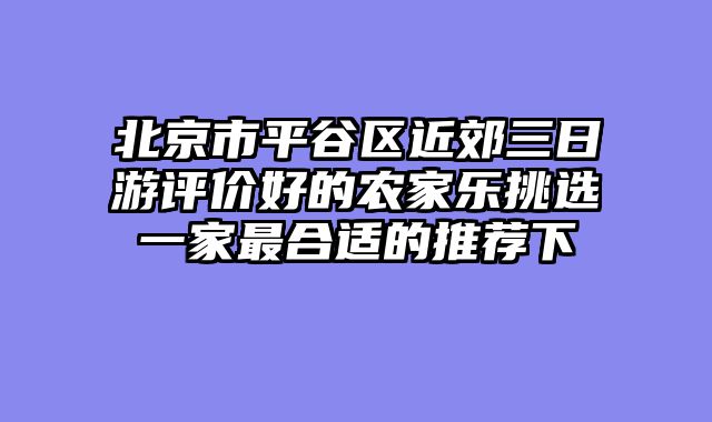 北京市平谷区近郊三日游评价好的农家乐挑选一家最合适的推荐下