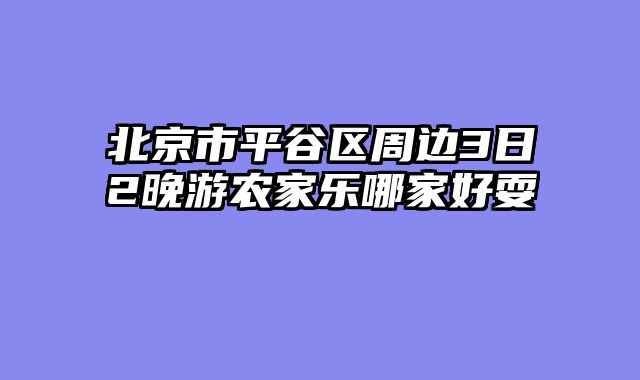 北京市平谷区周边3日2晚游农家乐哪家好耍