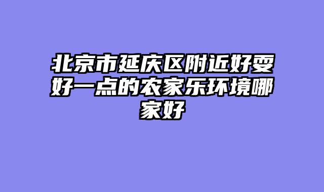 北京市延庆区附近好耍好一点的农家乐环境哪家好