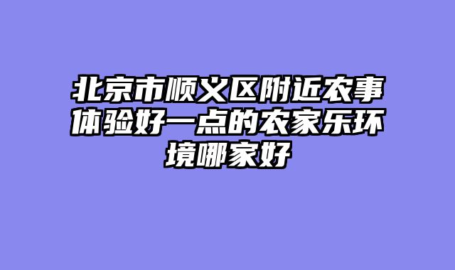 北京市顺义区附近农事体验好一点的农家乐环境哪家好