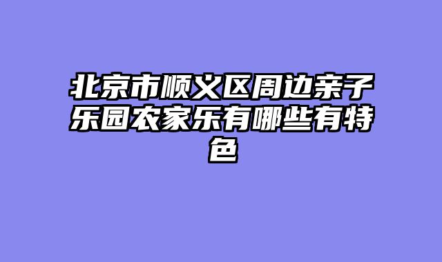 北京市顺义区周边亲子乐园农家乐有哪些有特色