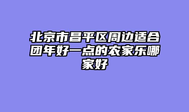 北京市昌平区周边适合团年好一点的农家乐哪家好