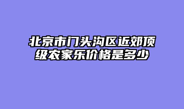 北京市门头沟区近郊顶级农家乐价格是多少