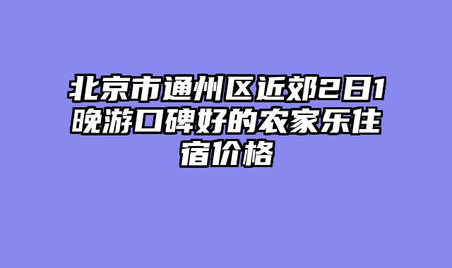 北京市通州区近郊2日1晚游口碑好的农家乐住宿价格