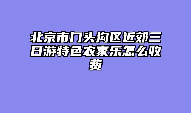 北京市门头沟区近郊三日游特色农家乐怎么收费
