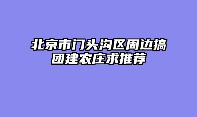 北京市门头沟区周边搞团建农庄求推荐