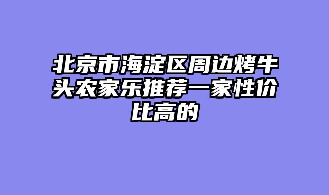 北京市海淀区周边烤牛头农家乐推荐一家性价比高的