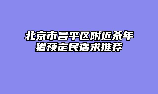 北京市昌平区附近杀年猪预定民宿求推荐