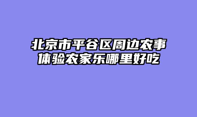北京市平谷区周边农事体验农家乐哪里好吃