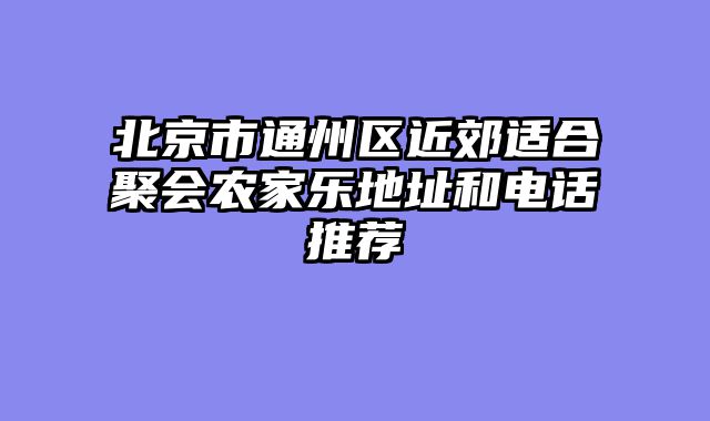 北京市通州区近郊适合聚会农家乐地址和电话推荐