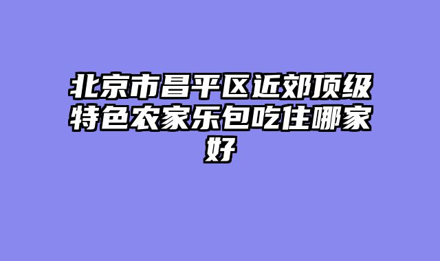 北京市昌平区近郊顶级特色农家乐包吃住哪家好