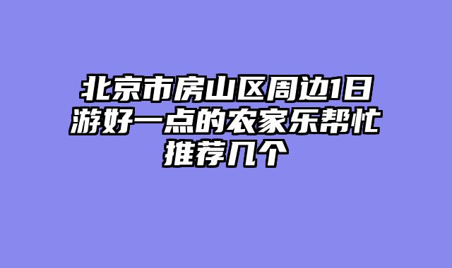 北京市房山区周边1日游好一点的农家乐帮忙推荐几个