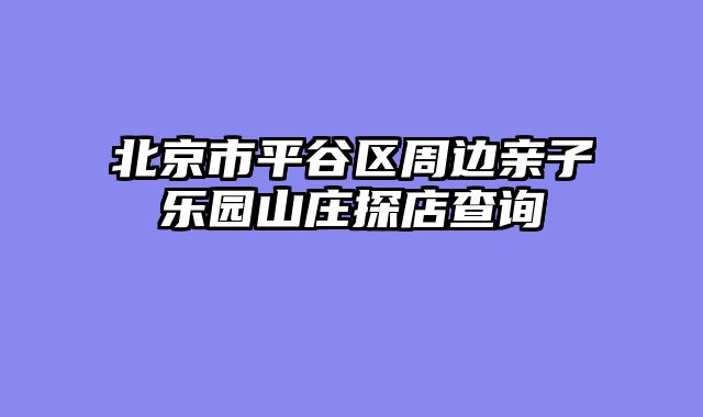 北京市平谷区周边亲子乐园山庄探店查询