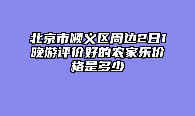 北京市顺义区周边2日1晚游评价好的农家乐价格是多少