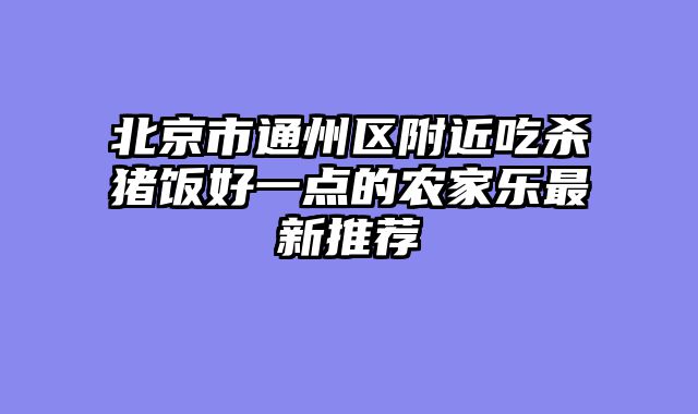 北京市通州区附近吃杀猪饭好一点的农家乐最新推荐