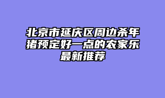 北京市延庆区周边杀年猪预定好一点的农家乐最新推荐