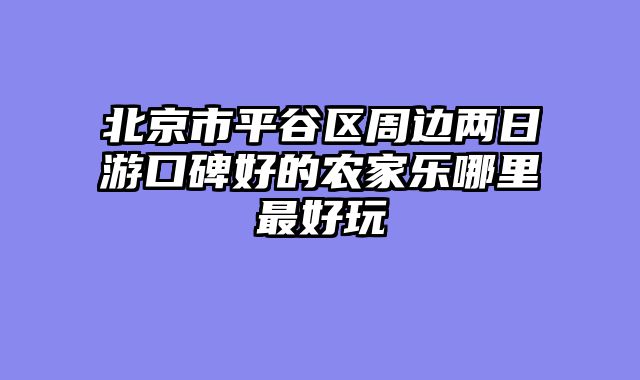 北京市平谷区周边两日游口碑好的农家乐哪里最好玩