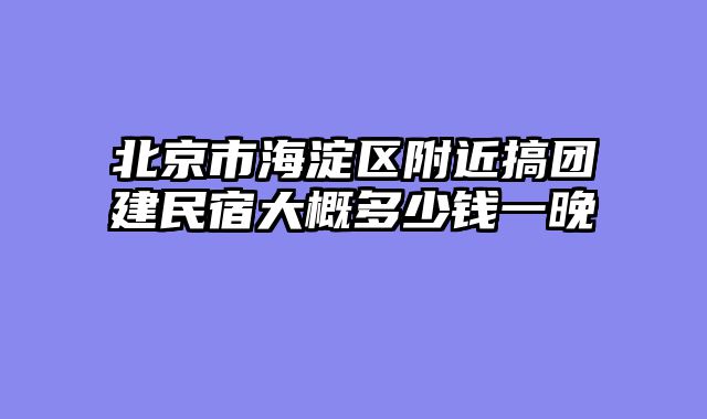 北京市海淀区附近搞团建民宿大概多少钱一晚