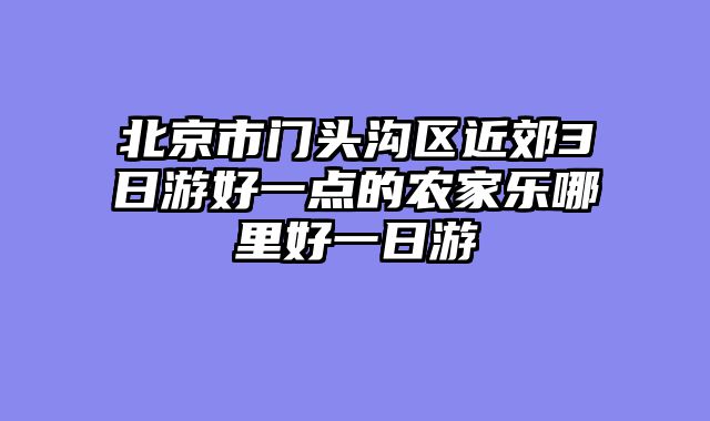 北京市门头沟区近郊3日游好一点的农家乐哪里好一日游
