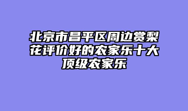 北京市昌平区周边赏梨花评价好的农家乐十大顶级农家乐