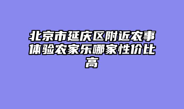 北京市延庆区附近农事体验农家乐哪家性价比高