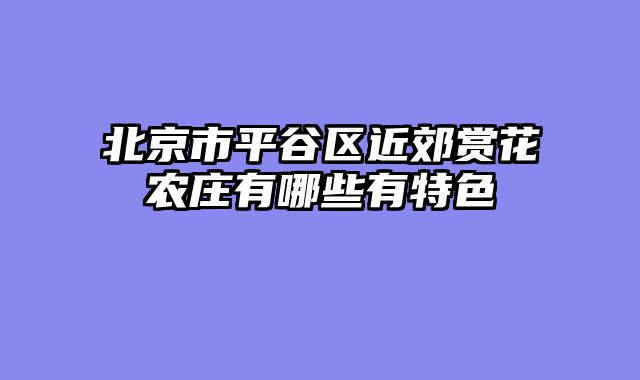 北京市平谷区近郊赏花农庄有哪些有特色
