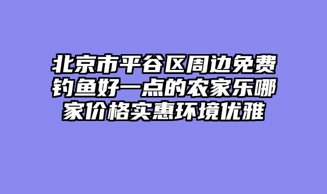 北京市平谷区周边免费钓鱼好一点的农家乐哪家价格实惠环境优雅