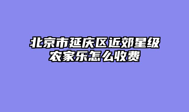 北京市延庆区近郊星级农家乐怎么收费