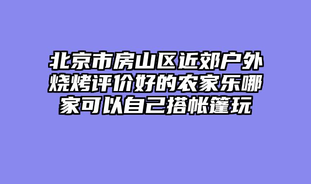 北京市房山区近郊户外烧烤评价好的农家乐哪家可以自己搭帐篷玩