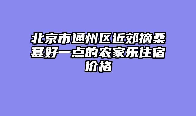北京市通州区近郊摘桑葚好一点的农家乐住宿价格