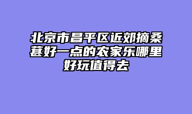 北京市昌平区近郊摘桑葚好一点的农家乐哪里好玩值得去