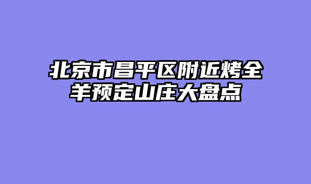 北京市昌平区附近烤全羊预定山庄大盘点