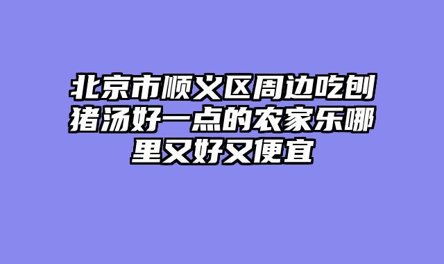 北京市顺义区周边吃刨猪汤好一点的农家乐哪里又好又便宜