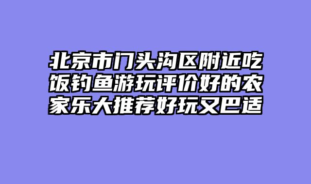 北京市门头沟区附近吃饭钓鱼游玩评价好的农家乐大推荐好玩又巴适