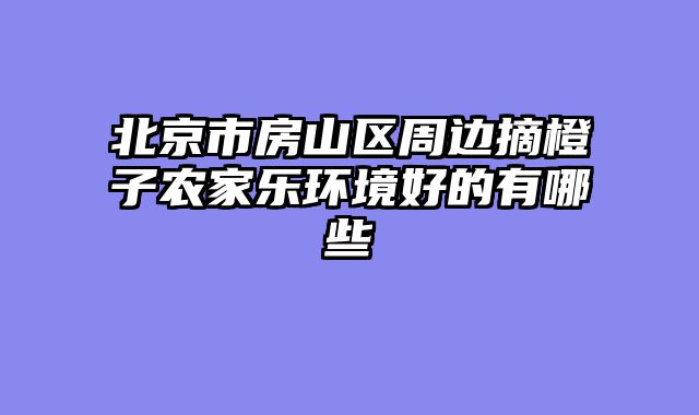 北京市房山区周边摘橙子农家乐环境好的有哪些