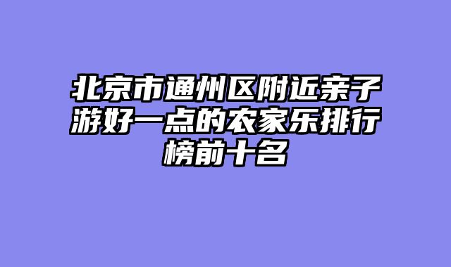 北京市通州区附近亲子游好一点的农家乐排行榜前十名