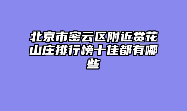 北京市密云区附近赏花山庄排行榜十佳都有哪些