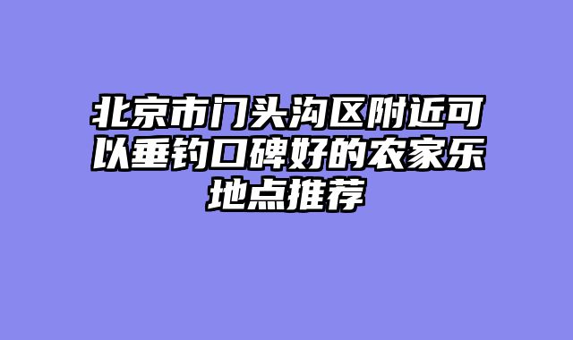 北京市门头沟区附近可以垂钓口碑好的农家乐地点推荐