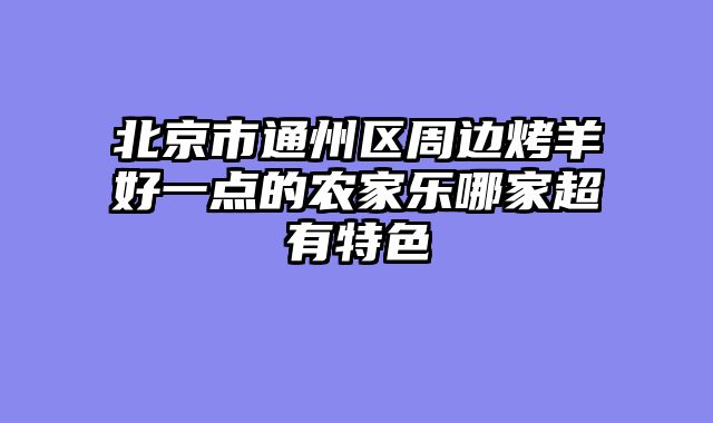 北京市通州区周边烤羊好一点的农家乐哪家超有特色
