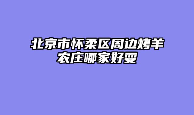 北京市怀柔区周边烤羊农庄哪家好耍