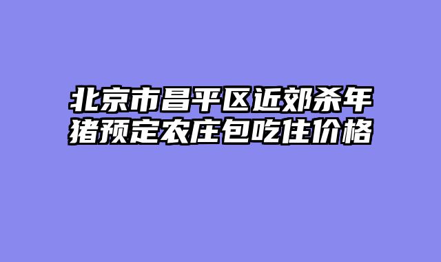 北京市昌平区近郊杀年猪预定农庄包吃住价格
